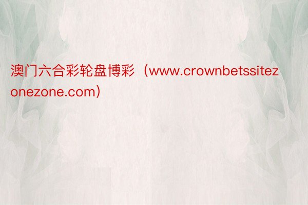 澳门六合彩轮盘博彩（www.crownbetssitezonezone.com）