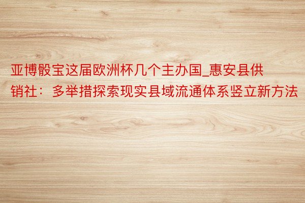亚博骰宝这届欧洲杯几个主办国_惠安县供销社：多举措探索现实县域流通体系竖立新方法