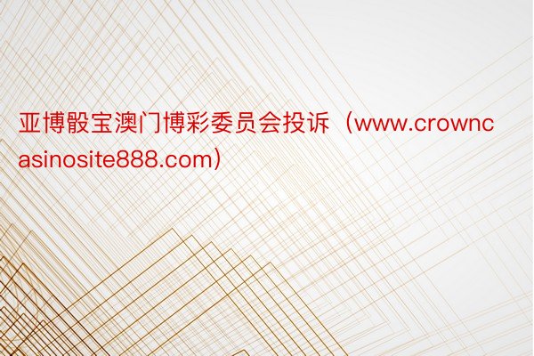 亚博骰宝澳门博彩委员会投诉（www.crowncasinosite888.com）