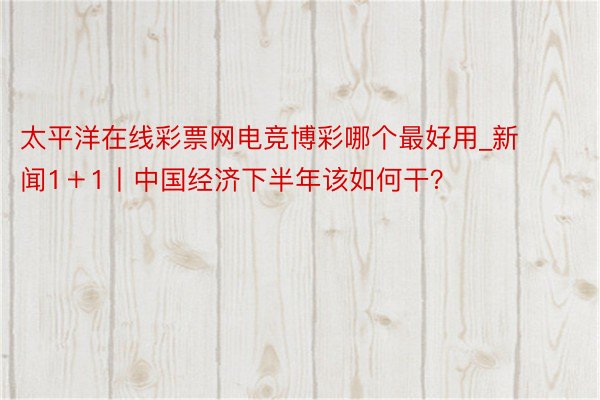 太平洋在线彩票网电竞博彩哪个最好用_新闻1＋1丨中国经济下半年该如何干？
