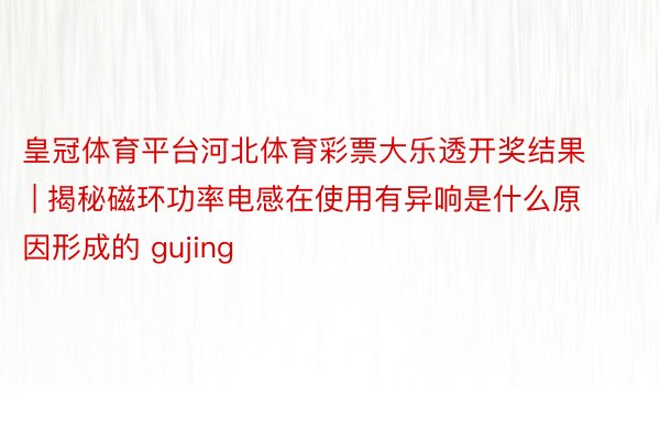 皇冠体育平台河北体育彩票大乐透开奖结果 | 揭秘磁环功率电感在使用有异响是什么原因形成的 gujing