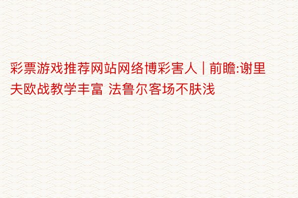 彩票游戏推荐网站网络博彩害人 | 前瞻:谢里夫欧战教学丰富 法鲁尔客场不肤浅