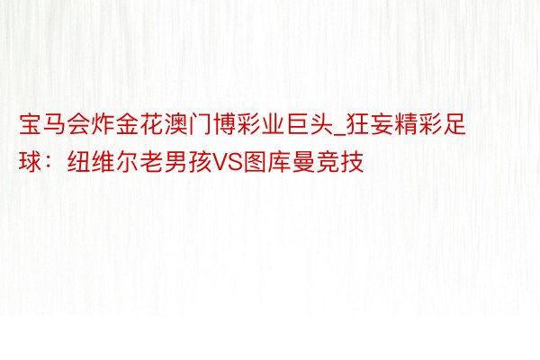宝马会炸金花澳门博彩业巨头_狂妄精彩足球：纽维尔老男孩VS图库曼竞技
