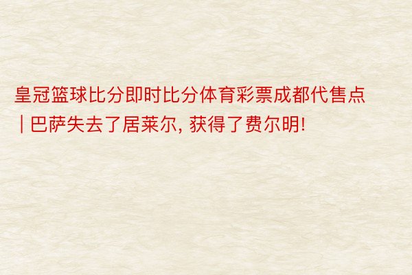 皇冠篮球比分即时比分体育彩票成都代售点 | 巴萨失去了居莱尔, 获得了费尔明!