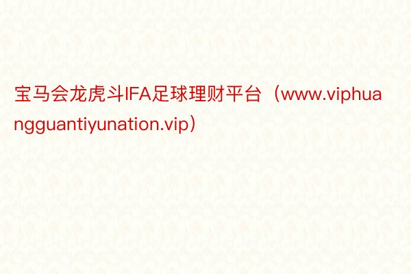 宝马会龙虎斗IFA足球理财平台（www.viphuangguantiyunation.vip）