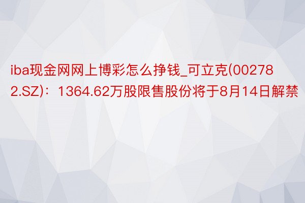 iba现金网网上博彩怎么挣钱_可立克(002782.SZ)：1364.62万股限售股份将于8月14日解禁