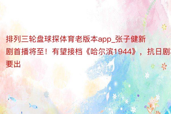 排列三轮盘球探体育老版本app_张子健新剧首播将至!有望接档《哈尔滨1944》,抗日剧将要出