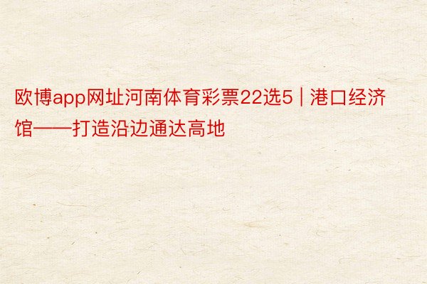 欧博app网址河南体育彩票22选5 | 港口经济馆——打造沿边通达高地