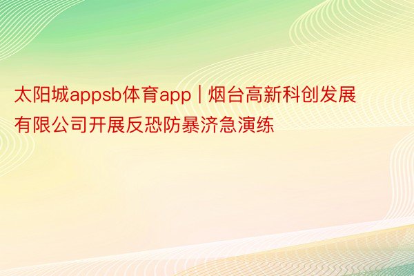 太阳城appsb体育app | 烟台高新科创发展有限公司开展反恐防暴济急演练