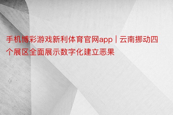 手机博彩游戏新利体育官网app | 云南挪动四个展区全面展示数字化建立恶果