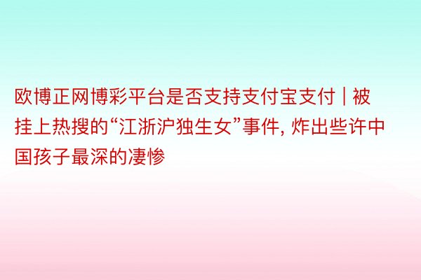 欧博正网博彩平台是否支持支付宝支付 | 被挂上热搜的“江浙沪独生女”事件, 炸出些许中国孩子最深的凄惨