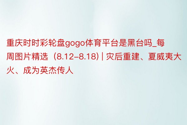 重庆时时彩轮盘gogo体育平台是黑台吗_每周图片精选（8.12-8.18) | 灾后重建、夏威夷大火、成为英杰传人