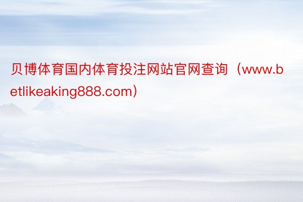 贝博体育国内体育投注网站官网查询（www.betlikeaking888.com）