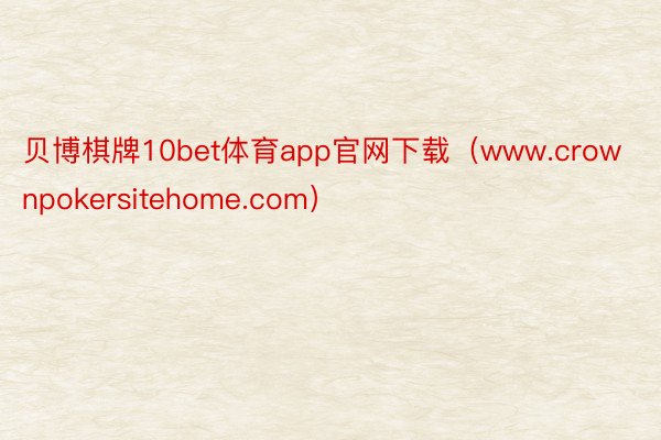 贝博棋牌10bet体育app官网下载（www.crownpokersitehome.com）