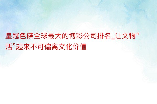 皇冠色碟全球最大的博彩公司排名_让文物“活”起来不可偏离文化价值