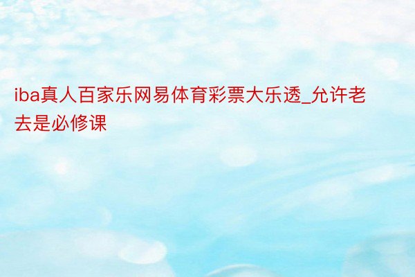 iba真人百家乐网易体育彩票大乐透_允许老去是必修课