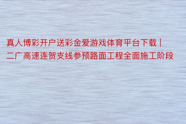 真人博彩开户送彩金爱游戏体育平台下载 | 二广高速连贺支线参预路面工程全面施工阶段