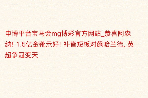 申博平台宝马会mg博彩官方网站_恭喜阿森纳! 1.5亿金靴示好! 补皆短板对飙哈兰德, 英超争冠变天