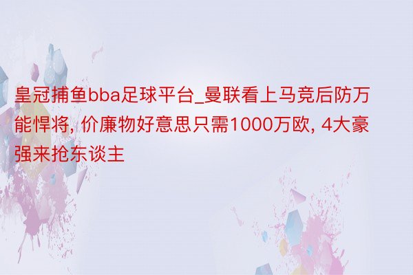 皇冠捕鱼bba足球平台_曼联看上马竞后防万能悍将, 价廉物好意思只需1000万欧, 4大豪强来抢东谈主
