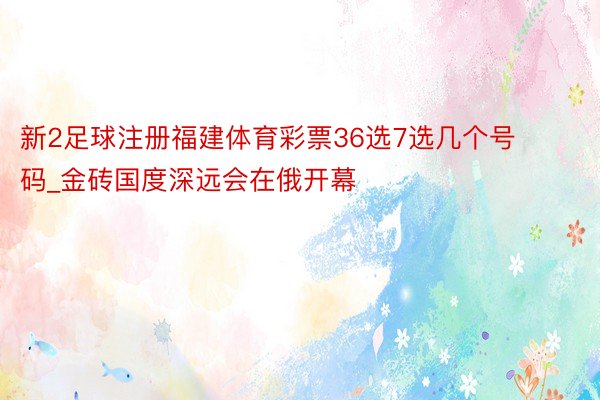 新2足球注册福建体育彩票36选7选几个号码_金砖国度深远会在俄开幕