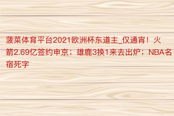 菠菜体育平台2021欧洲杯东道主_仅通宵！火箭2.69亿签约申京；雄鹿3换1来去出炉；NBA名宿死字
