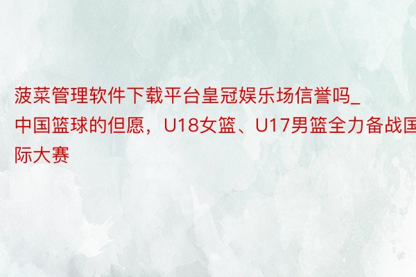 菠菜管理软件下载平台皇冠娱乐场信誉吗_中国篮球的但愿，U18女篮、U17男篮全力备战国际大赛