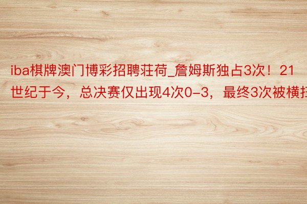 iba棋牌澳门博彩招聘荘荷_詹姆斯独占3次！21世纪于今，总决赛仅出现4次0-3，最终3次被横扫