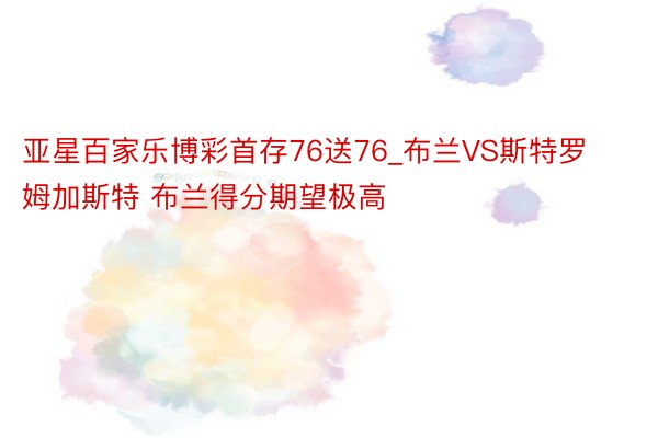 亚星百家乐博彩首存76送76_布兰VS斯特罗姆加斯特 布兰得分期望极高