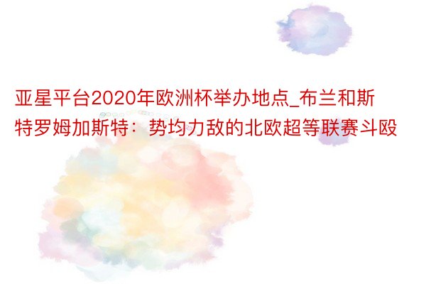 亚星平台2020年欧洲杯举办地点_布兰和斯特罗姆加斯特：势均力敌的北欧超等联赛斗殴