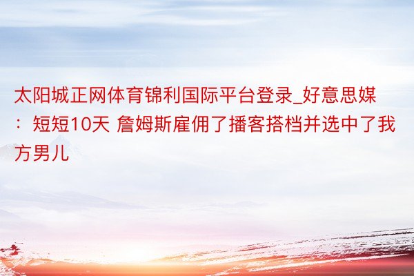 太阳城正网体育锦利国际平台登录_好意思媒：短短10天 詹姆斯雇佣了播客搭档并选中了我方男儿