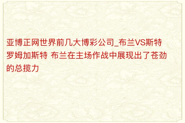亚博正网世界前几大博彩公司_布兰VS斯特罗姆加斯特 布兰在主场作战中展现出了苍劲的总揽力