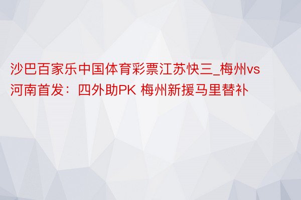 沙巴百家乐中国体育彩票江苏快三_梅州vs河南首发：四外助PK 梅州新援马里替补