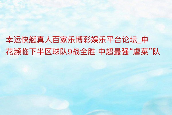 幸运快艇真人百家乐博彩娱乐平台论坛_申花濒临下半区球队9战全胜 中超最强“虐菜”队