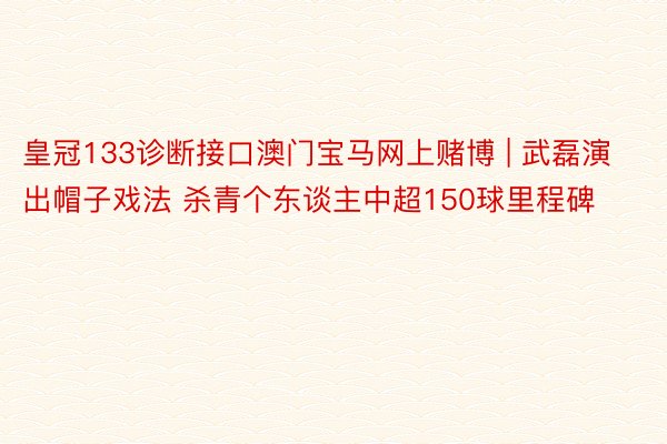 皇冠133诊断接口澳门宝马网上赌博 | 武磊演出帽子戏法 杀青个东谈主中超150球里程碑