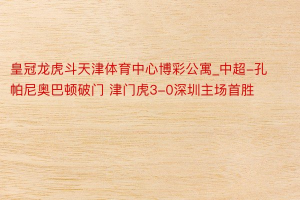皇冠龙虎斗天津体育中心博彩公寓_中超-孔帕尼奥巴顿破门 津门虎3-0深圳主场首胜