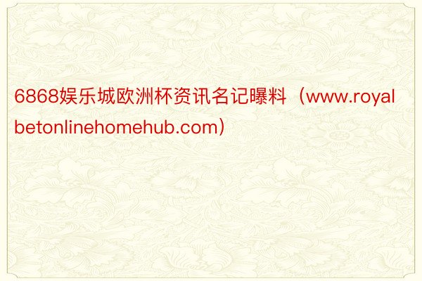 6868娱乐城欧洲杯资讯名记曝料（www.royalbetonlinehomehub.com）