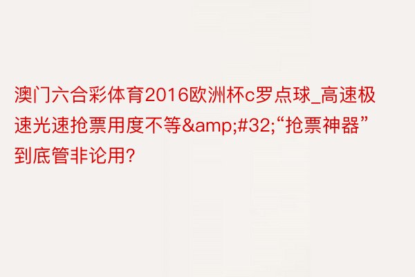 澳门六合彩体育2016欧洲杯c罗点球_高速极速光速抢票用度不等&#32;“抢票神器”到底管非论用？