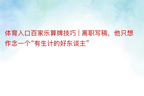 体育入口百家乐算牌技巧 | 离职写稿，他只想作念一个“有生计的好东谈主”