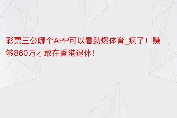 彩票三公哪个APP可以看劲爆体育_疯了！赚够860万才敢在香港退休！