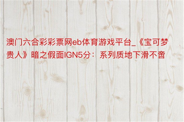 澳门六合彩彩票网eb体育游戏平台_《宝可梦贵人》暗之假面IGN5分：系列质地下滑不啻