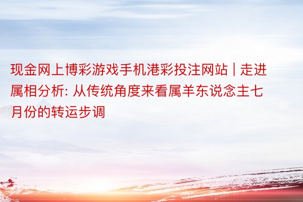 现金网上博彩游戏手机港彩投注网站 | 走进属相分析: 从传统角度来看属羊东说念主七月份的转运步调