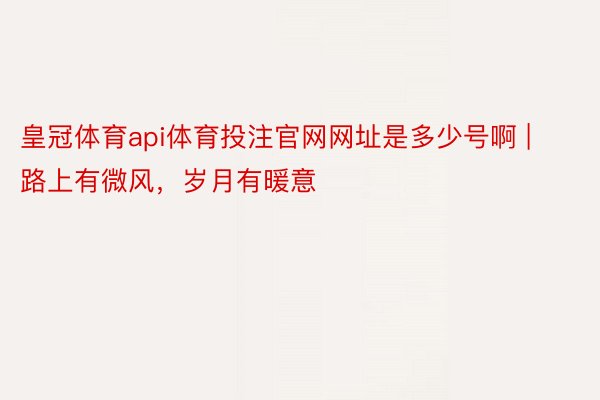 皇冠体育api体育投注官网网址是多少号啊 | 路上有微风，岁月有暖意