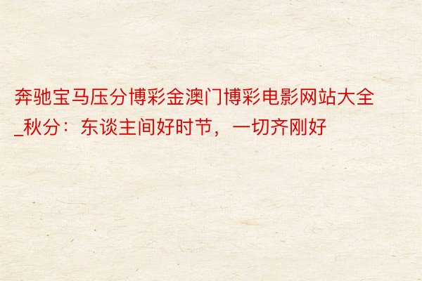奔驰宝马压分博彩金澳门博彩电影网站大全_秋分：东谈主间好时节，一切齐刚好