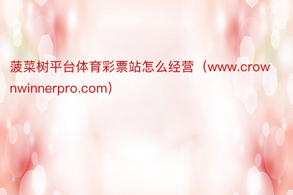 菠菜树平台体育彩票站怎么经营（www.crownwinnerpro.com）