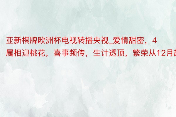 亚新棋牌欧洲杯电视转播央视_爱情甜密，4属相迎桃花，喜事频传，生计透顶，繁荣从12月起