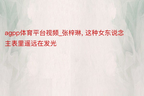 agpp体育平台视频_张梓琳, 这种女东说念主表里遥远在发光