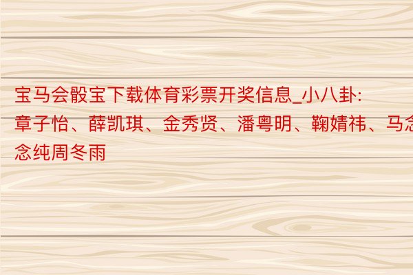 宝马会骰宝下载体育彩票开奖信息_小八卦: 章子怡、薛凯琪、金秀贤、潘粤明、鞠婧祎、马念念纯周冬雨